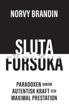 Sluta försöka : paradoxen bakom maximal prestation och autentisk kraft 